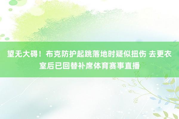 望无大碍！布克防护起跳落地时疑似扭伤 去更衣室后已回替补席体育赛事直播