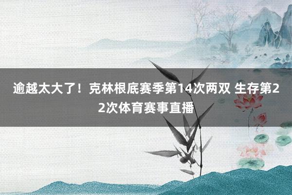逾越太大了！克林根底赛季第14次两双 生存第22次体育赛事直播