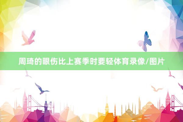 周琦的眼伤比上赛季时要轻体育录像/图片