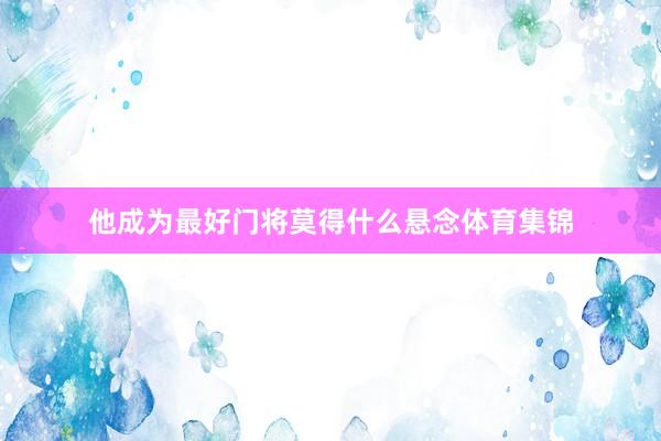 他成为最好门将莫得什么悬念体育集锦