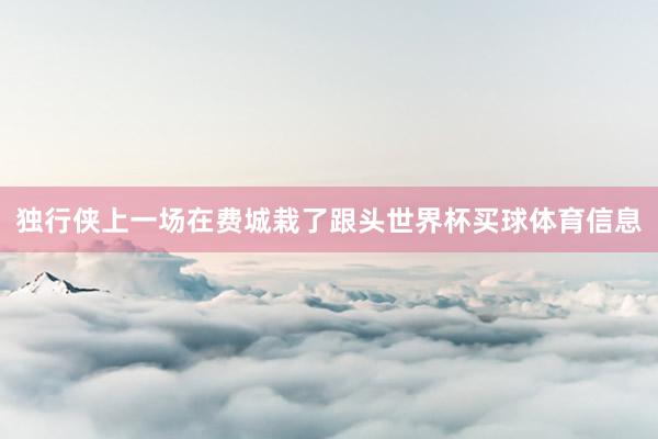独行侠上一场在费城栽了跟头世界杯买球体育信息