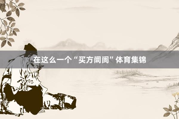 在这么一个“买方阛阓”体育集锦