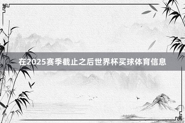 在2025赛季截止之后世界杯买球体育信息