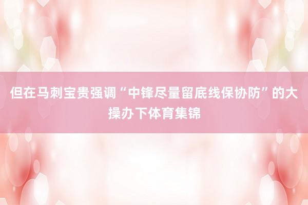 但在马刺宝贵强调“中锋尽量留底线保协防”的大操办下体育集锦