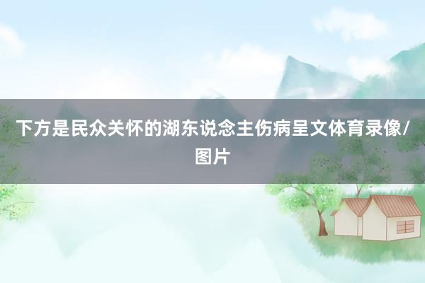 下方是民众关怀的湖东说念主伤病呈文体育录像/图片