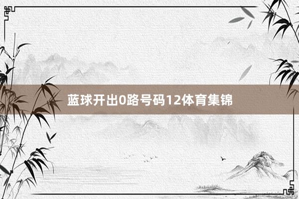 蓝球开出0路号码12体育集锦