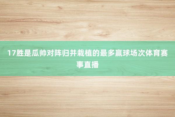 17胜是瓜帅对阵归并栽植的最多赢球场次体育赛事直播