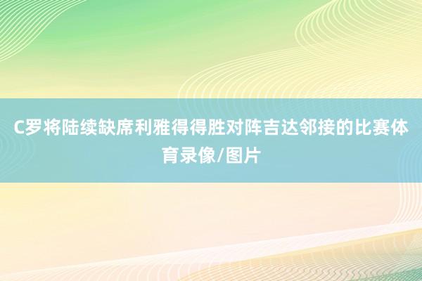 C罗将陆续缺席利雅得得胜对阵吉达邻接的比赛体育录像/图片
