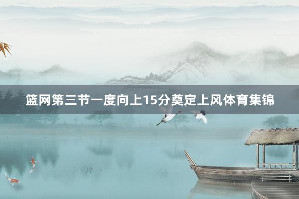 篮网第三节一度向上15分奠定上风体育集锦