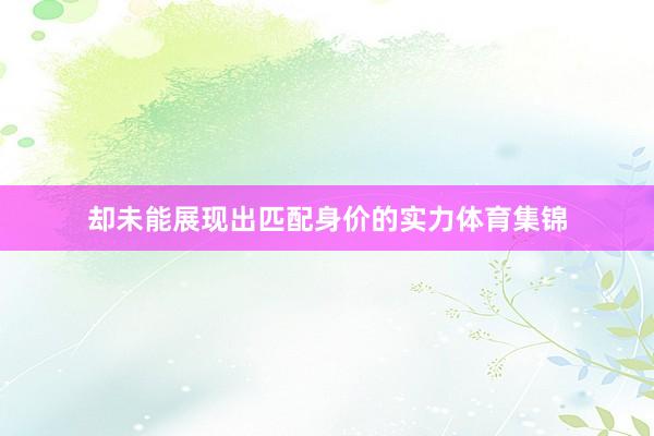 却未能展现出匹配身价的实力体育集锦