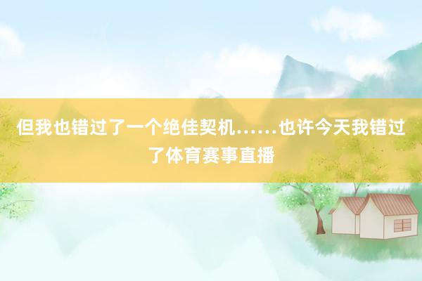 但我也错过了一个绝佳契机……也许今天我错过了体育赛事直播