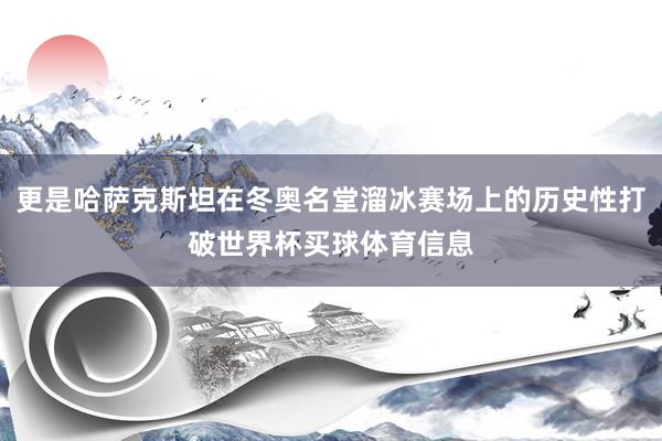 更是哈萨克斯坦在冬奥名堂溜冰赛场上的历史性打破世界杯买球体育信息
