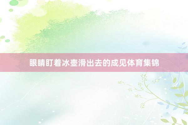 眼睛盯着冰壶滑出去的成见体育集锦