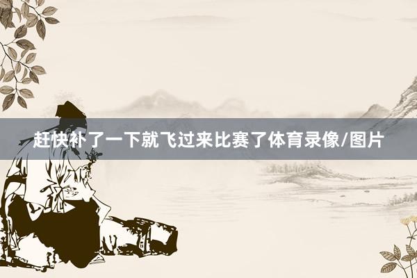 赶快补了一下就飞过来比赛了体育录像/图片