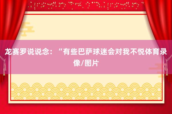龙赛罗说说念：“有些巴萨球迷会对我不悦体育录像/图片