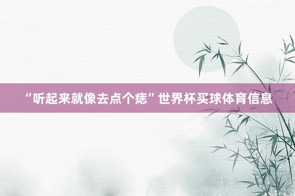 “听起来就像去点个痣”世界杯买球体育信息