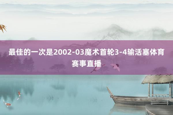 最佳的一次是2002-03魔术首轮3-4输活塞体育赛事直播