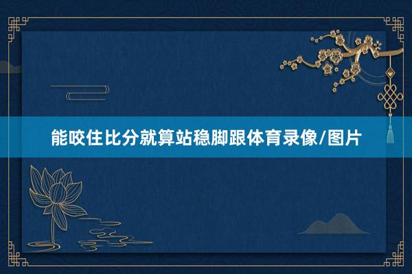 能咬住比分就算站稳脚跟体育录像/图片