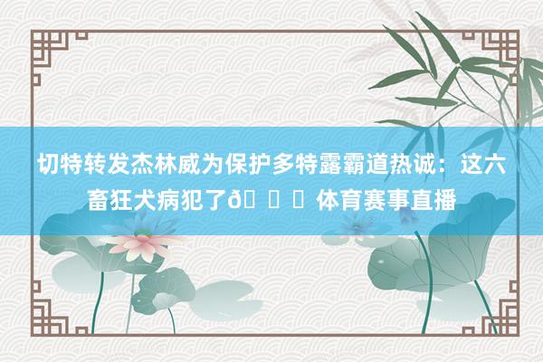 切特转发杰林威为保护多特露霸道热诚：这六畜狂犬病犯了😂体育赛事直播