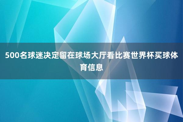 500名球迷决定留在球场大厅看比赛世界杯买球体育信息