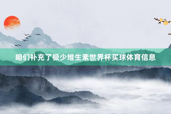 咱们补充了极少维生素世界杯买球体育信息