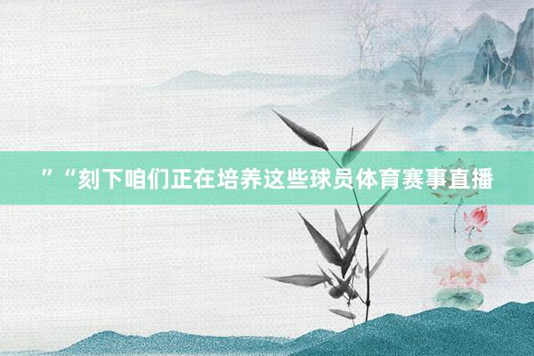”“刻下咱们正在培养这些球员体育赛事直播