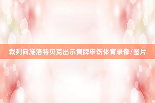 裁判向施洛特贝克出示黄牌申饬体育录像/图片