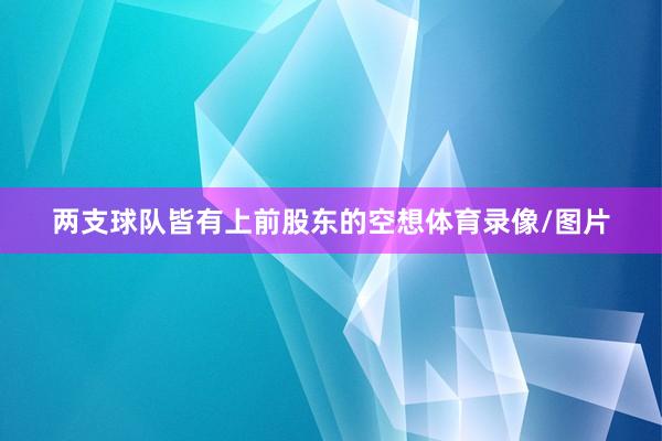 两支球队皆有上前股东的空想体育录像/图片