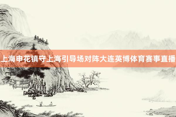 上海申花镇守上海引导场对阵大连英博体育赛事直播