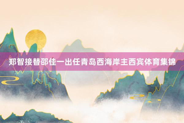 郑智接替邵佳一出任青岛西海岸主西宾体育集锦