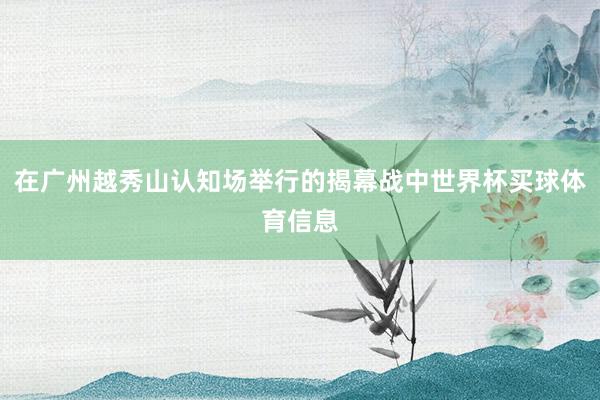 在广州越秀山认知场举行的揭幕战中世界杯买球体育信息