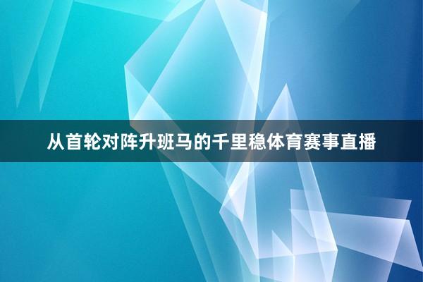 从首轮对阵升班马的千里稳体育赛事直播