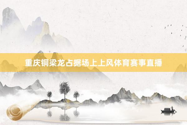 重庆铜梁龙占据场上上风体育赛事直播