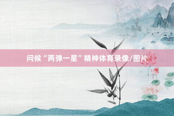 问候“两弹一星”精神体育录像/图片
