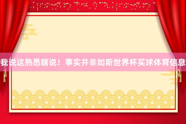我说这熟悉瞎说！事实并非如斯世界杯买球体育信息