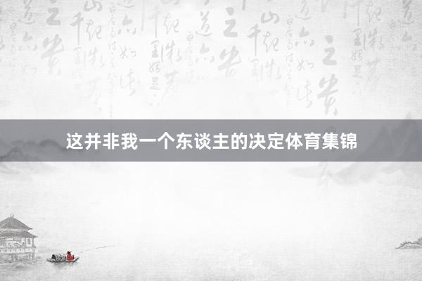 这并非我一个东谈主的决定体育集锦