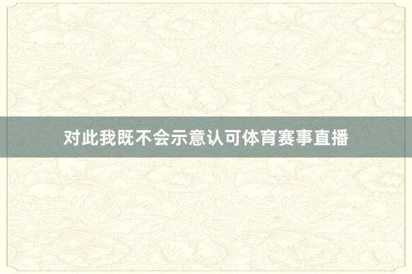对此我既不会示意认可体育赛事直播