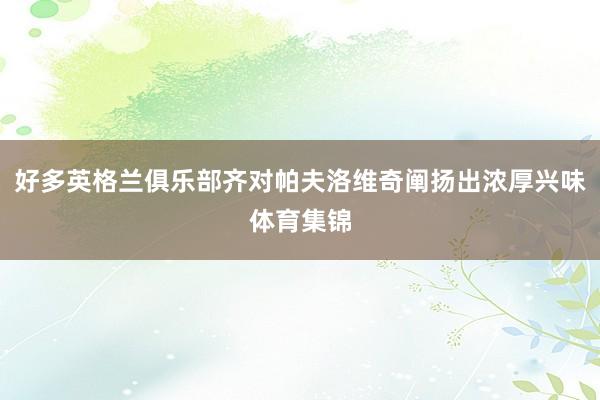 好多英格兰俱乐部齐对帕夫洛维奇阐扬出浓厚兴味体育集锦