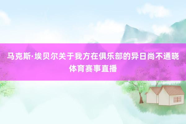 马克斯·埃贝尔关于我方在俱乐部的异日尚不通晓体育赛事直播