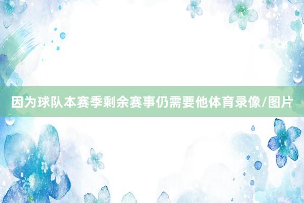 因为球队本赛季剩余赛事仍需要他体育录像/图片