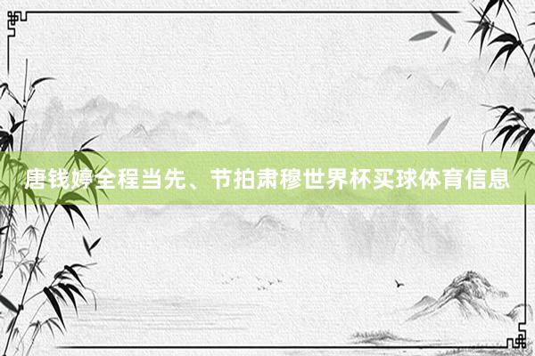 唐钱婷全程当先、节拍肃穆世界杯买球体育信息