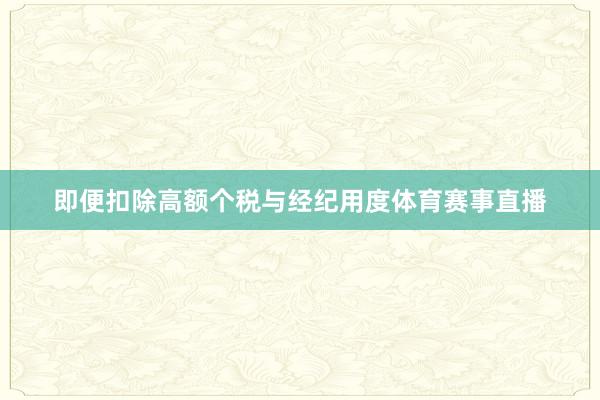 即便扣除高额个税与经纪用度体育赛事直播