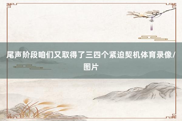 尾声阶段咱们又取得了三四个紧迫契机体育录像/图片