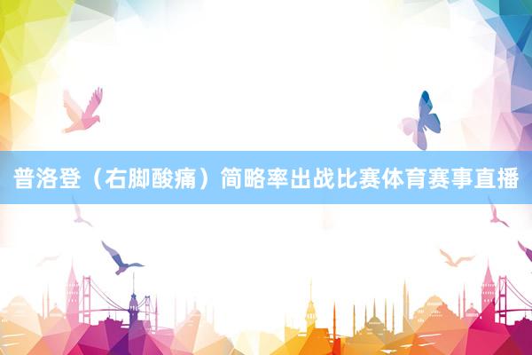 普洛登（右脚酸痛）简略率出战比赛体育赛事直播