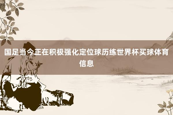 国足当今正在积极强化定位球历练世界杯买球体育信息