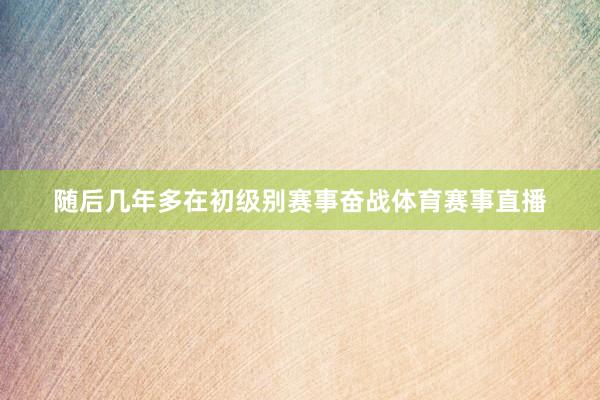 随后几年多在初级别赛事奋战体育赛事直播