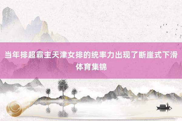 当年排超霸主天津女排的统率力出现了断崖式下滑体育集锦
