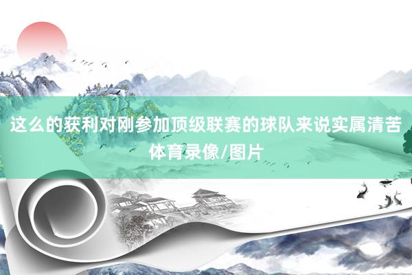 这么的获利对刚参加顶级联赛的球队来说实属清苦体育录像/图片