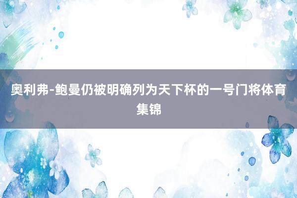 奥利弗-鲍曼仍被明确列为天下杯的一号门将体育集锦