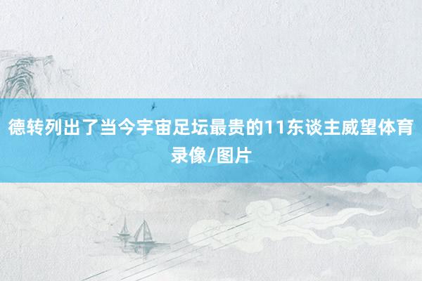 德转列出了当今宇宙足坛最贵的11东谈主威望体育录像/图片